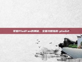 掌握PludFan的奥秘，全面攻略指南-pludnf