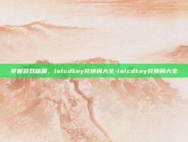 掌握游戏秘籍，lolcdkey兑换码大全-lolcdkey兑换码大全