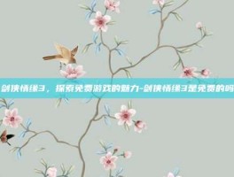 剑侠情缘3，探索免费游戏的魅力-剑侠情缘3是免费的吗