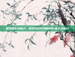 探索霸王大陆sf，游戏资讯与攻略指南-霸王大陆sf