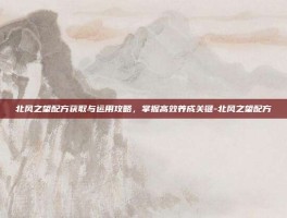 北风之望配方获取与运用攻略，掌握高效养成关键-北风之望配方