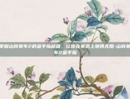 掌握山脊赛车2的金手指秘籍，让你在赛道上驰骋无阻-山脊赛车2金手指
