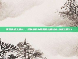 探索绝望之塔97，揭秘游戏内隐藏的终极秘密-绝望之塔97