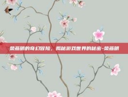 荣燕明的奇幻冒险，揭秘游戏世界的秘密-荣燕明