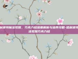 哈利波特魔法觉醒，巧克力蛙深度解析与培养攻略-哈利波特魔法觉醒巧克力蛙