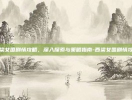 西梁女国剧情攻略，深入探索与策略指南-西梁女国剧情攻略