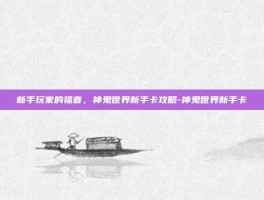 新手玩家的福音，神鬼世界新手卡攻略-神鬼世界新手卡