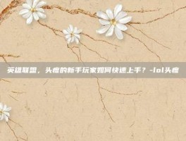 英雄联盟，头疼的新手玩家如何快速上手？-lol头疼