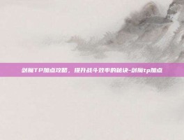 剑魔TP加点攻略，提升战斗效率的秘诀-剑魔tp加点