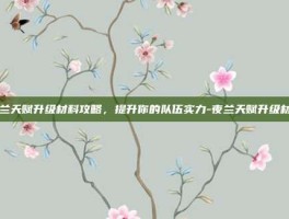 夜兰天赋升级材料攻略，提升你的队伍实力-夜兰天赋升级材料