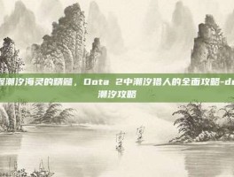 掌握潮汐海灵的精髓，Dota 2中潮汐猎人的全面攻略-dota潮汐攻略