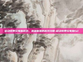 移动宽带玩电脑游戏，英雄联盟的高效攻略-移动宽带玩电脑lol