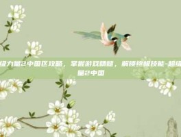 超级力量2中国区攻略，掌握游戏精髓，解锁终极技能-超级力量2中国