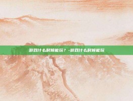 游戏什么时候能玩？-游戏什么时候能玩