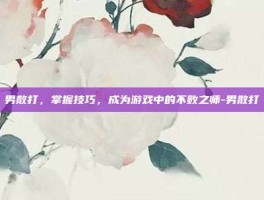 男散打，掌握技巧，成为游戏中的不败之师-男散打