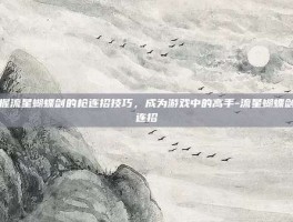 掌握流星蝴蝶剑的枪连招技巧，成为游戏中的高手-流星蝴蝶剑枪连招