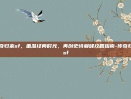 传奇归来sf，重温经典时光，再创史诗巅峰攻略指南-传奇归来sf