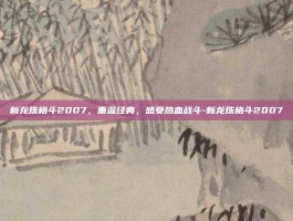 新龙珠格斗2007，重温经典，感受热血战斗-新龙珠格斗2007