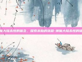 神魔大陆永恒的信念，探索未知的旅程-神魔大陆永恒的信念