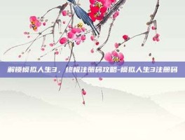 解锁模拟人生3，终极注册码攻略-模拟人生3注册码