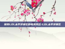 探索LOL太平洋赛区的电竞风云-LOL太平洋赛区