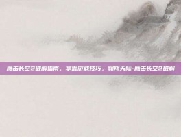 鹰击长空2破解指南，掌握游戏技巧，翱翔天际-鹰击长空2破解