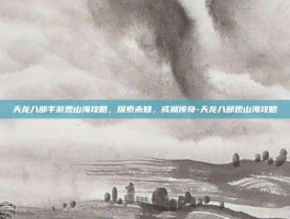 天龙八部手游观山海攻略，探索未知，成就传奇-天龙八部观山海攻略