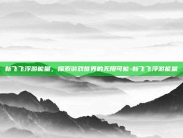 新飞飞浮游能量，探索游戏世界的无限可能-新飞飞浮游能量