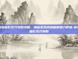 冒险岛暗影双刀转职攻略，揭秘游戏内隐藏的强力职业-冒险岛暗影双刀转职
