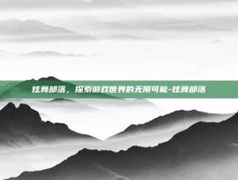 炫舞部落，探索游戏世界的无限可能-炫舞部落