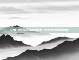 DNF女剑魔刷图加点攻略-dnf女剑魔刷图加点