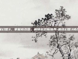 终极幻想3，掌握修改器，解锁游戏新境界-最终幻想3修改器