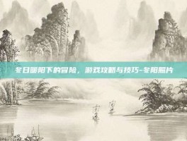 冬日暖阳下的冒险，游戏攻略与技巧-冬阳照片