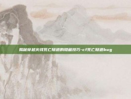 揭秘穿越火线死亡隧道的隐藏技巧-cf死亡隧道bug