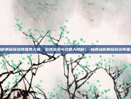 梅西给你俩窝窝获传播类大奖，游戏资讯与攻略大揭秘！-梅西给你俩窝窝获传播类大奖