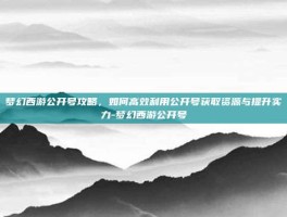 梦幻西游公开号攻略，如何高效利用公开号获取资源与提升实力-梦幻西游公开号