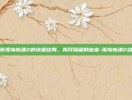探索孤岛惊魂2的终极结局，揭开隐藏的秘密-孤岛惊魂2结局