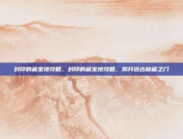 封印的藏宝地攻略，封印的藏宝地攻略，揭开远古秘藏之门