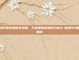 剑魂9版本加点全攻略，打造最强剑魂战力核心-剑魂90版本加点