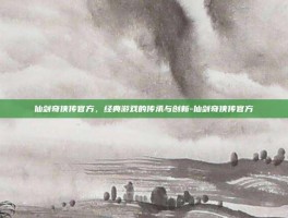 仙剑奇侠传官方，经典游戏的传承与创新-仙剑奇侠传官方