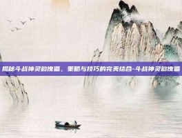 揭秘斗战神灵韵傀儡，策略与技巧的完美结合-斗战神灵韵傀儡