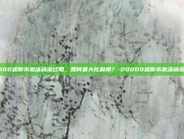 20000迷你币激活码没过期，如何最大化利用？-20000迷你币激活码没过期