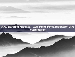 天龙八部阿朱任务全解析，从新手到高手的完整攻略指南-天龙八部阿朱任务