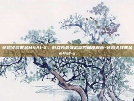 穿越火线黄金M4A1-X，游戏内最强武器的深度解析-穿越火线黄金m4a1-x