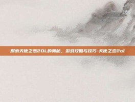 探索天使之恋2OL的奥秘，游戏攻略与技巧-天使之恋2ol
