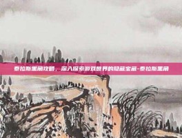 泰拉斯黑角攻略，深入探索游戏世界的隐藏宝藏-泰拉斯黑角