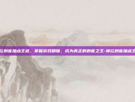 神泣刺客加点王道，掌握游戏精髓，成为真正的刺客之王-神泣刺客加点王道