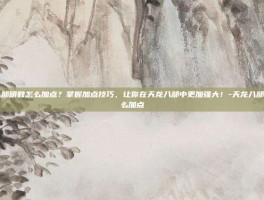天龙八部明教怎么加点？掌握加点技巧，让你在天龙八部中更加强大！-天龙八部明教怎么加点