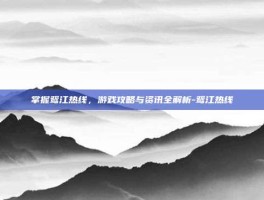 掌握鸳江热线，游戏攻略与资讯全解析-鸳江热线
