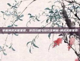 掌握神武火德星君，游戏攻略与技巧全解析-神武火德星君